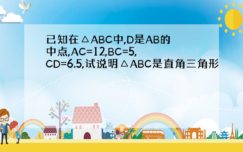已知在△ABC中,D是AB的中点,AC=12,BC=5,CD=6.5,试说明△ABC是直角三角形