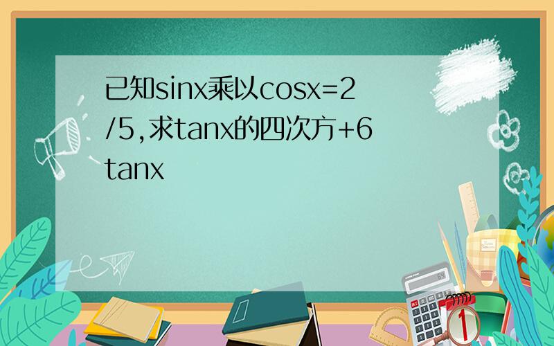 已知sinx乘以cosx=2/5,求tanx的四次方+6tanx