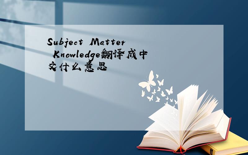 Subject Matter Knowledge翻译成中文什么意思