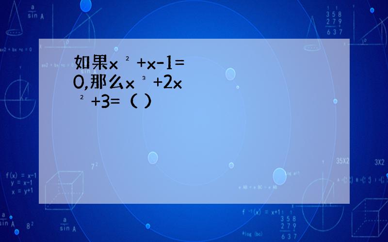 如果x²+x-1=0,那么x³+2x²+3=（ ）