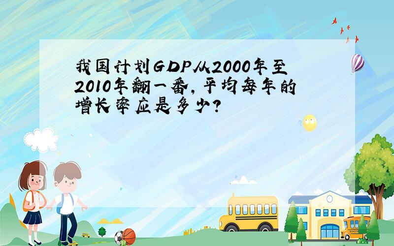 我国计划GDP从2000年至2010年翻一番,平均每年的增长率应是多少?