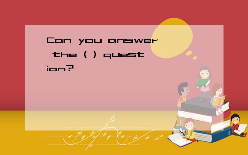 Can you answer the ( ) question?