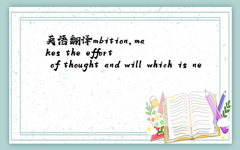 英语翻译mbition,makes the effort of thought and will which is ne