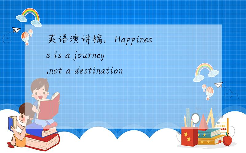 英语演讲稿：Happiness is a journey,not a destination