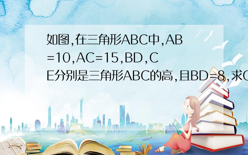 如图,在三角形ABC中,AB=10,AC=15,BD,CE分别是三角形ABC的高,且BD=8,求CE的长