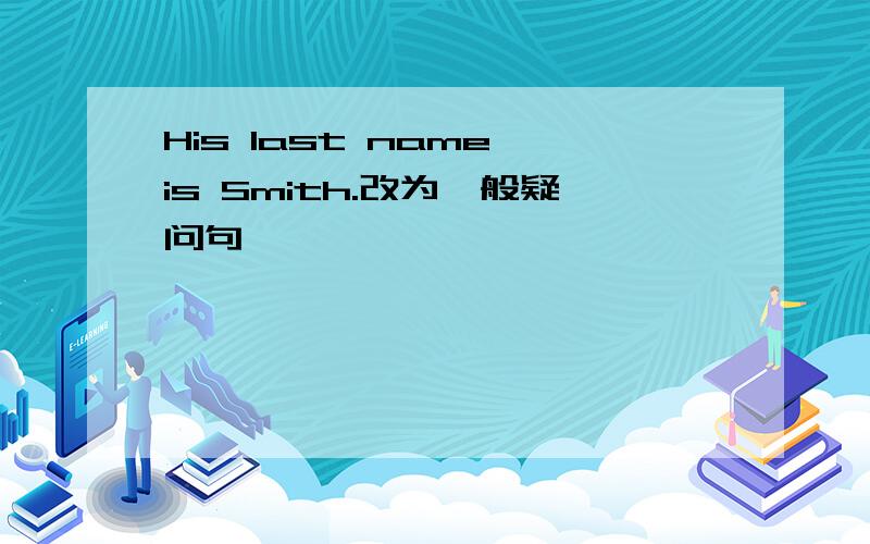 His last name is Smith.改为一般疑问句