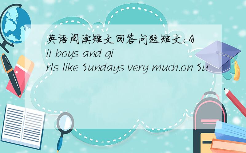 英语阅读短文回答问题短文：All boys and girls like Sundays very much.on Su