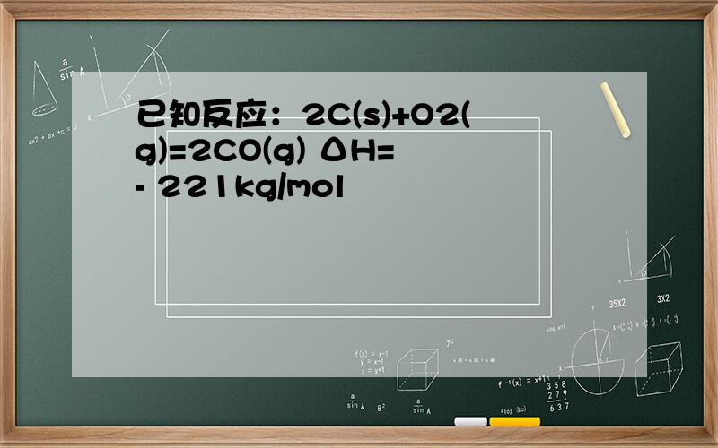 已知反应：2C(s)+O2(g)=2CO(g) ΔH= - 221kg/mol