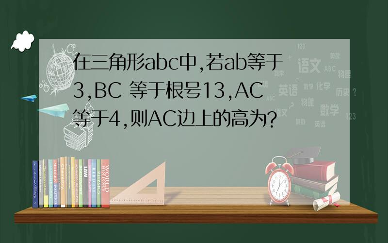 在三角形abc中,若ab等于3,BC 等于根号13,AC等于4,则AC边上的高为?