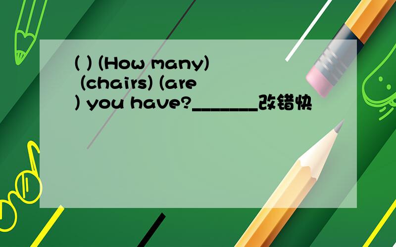 ( ) (How many) (chairs) (are) you have?_______改错快