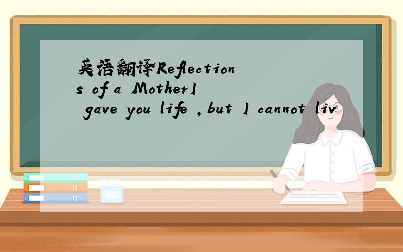 英语翻译Reflections of a MotherI gave you life ,but I cannot liv