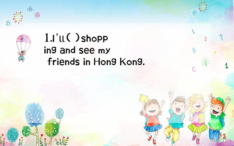 1.I'll( )shopping and see my friends in Hong Kong.