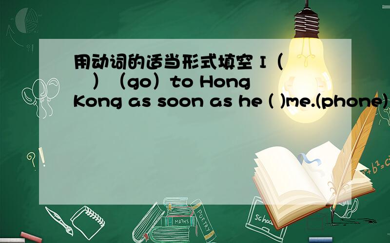 用动词的适当形式填空 I（ 　）（go）to Hong Kong as soon as he ( )me.(phone)