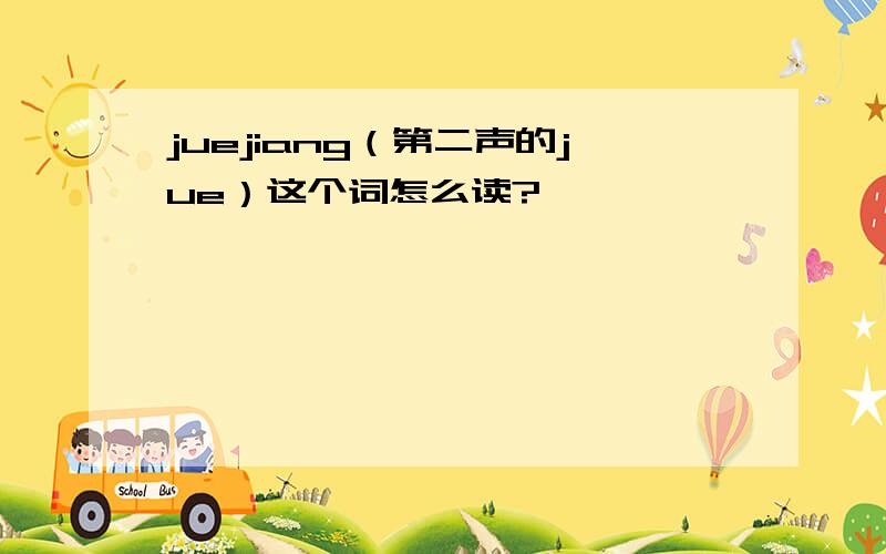 juejiang（第二声的jue）这个词怎么读?
