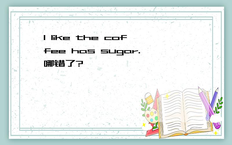I like the coffee has sugar.哪错了?