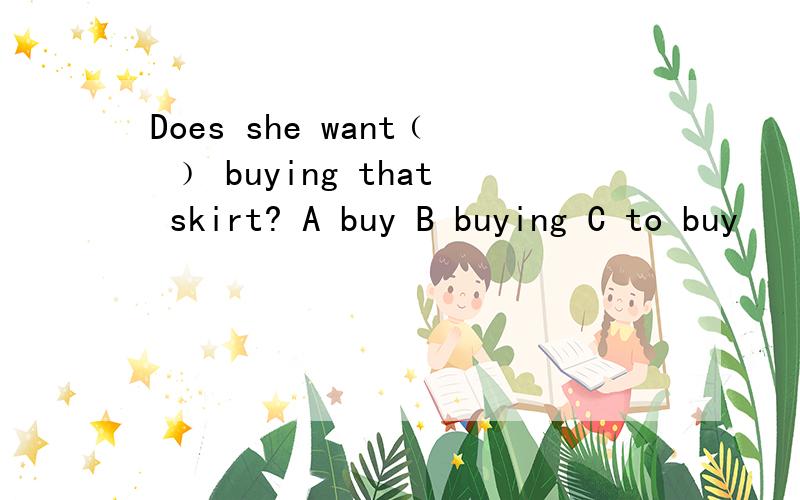Does she want﹙ ﹚ buying that skirt? A buy B buying C to buy