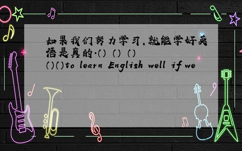 如果我们努力学习,就能学好英语是真的.（） （） （） （）（）to learn English well if we