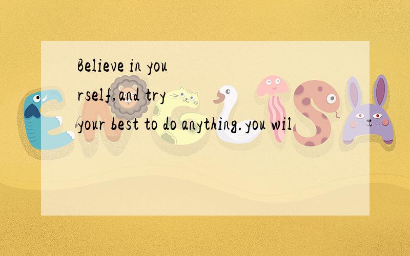 Believe in yourself,and try your best to do anything.you wil