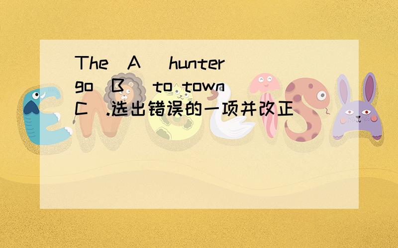 The(A) hunter go(B) to town(C).选出错误的一项并改正