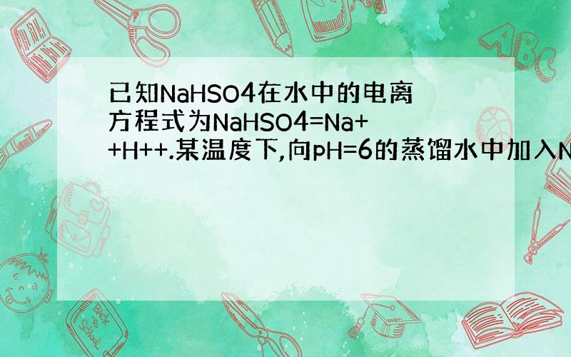 已知NaHSO4在水中的电离方程式为NaHSO4=Na++H++.某温度下,向pH=6的蒸馏水中加入NaHSO4晶体,保