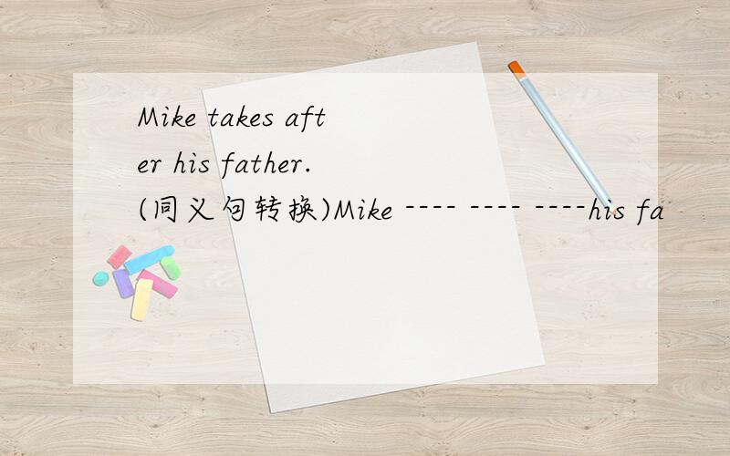Mike takes after his father.(同义句转换)Mike ---- ---- ----his fa