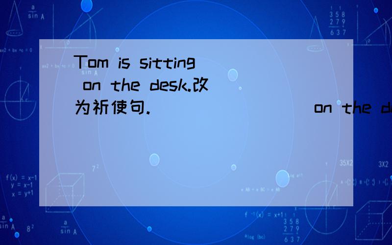 Tom is sitting on the desk.改为祈使句.____ ____ on the desk ,Tom.