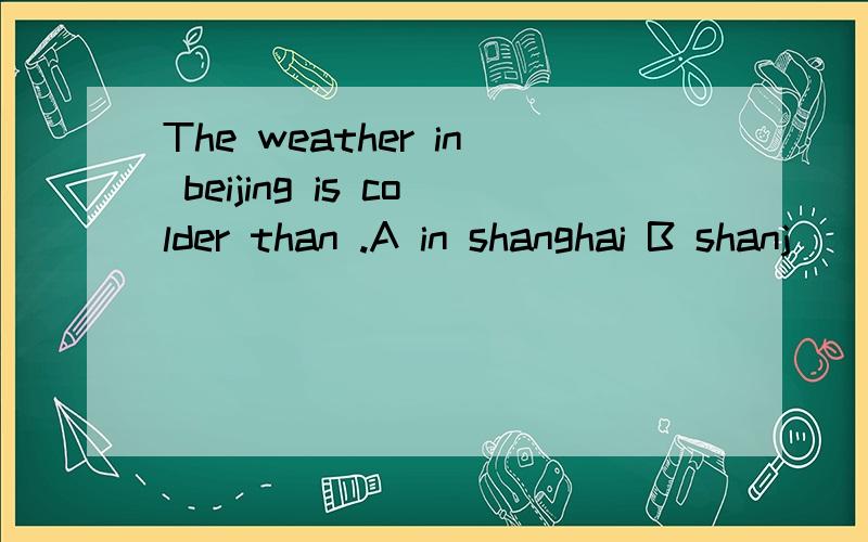 The weather in beijing is colder than .A in shanghai B shanj