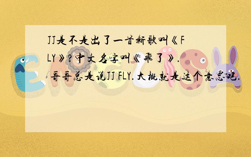 JJ是不是出了一首新歌叫《FLY》?中文名字叫《飞了》. 哥哥总是说JJ FLY.大概就是这个意思吧.