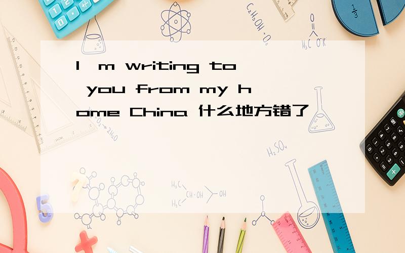 I'm writing to you from my home China 什么地方错了