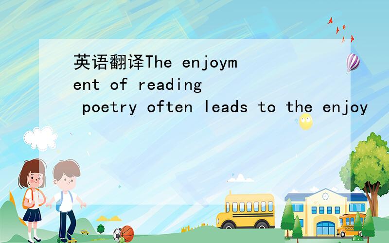 英语翻译The enjoyment of reading poetry often leads to the enjoy