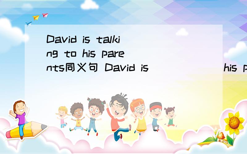 David is talking to his parents同义句 David is ( ) ( ) his pare