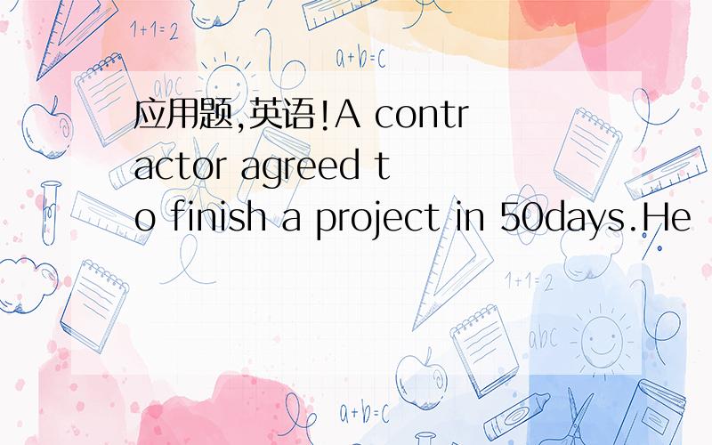 应用题,英语!A contractor agreed to finish a project in 50days.He