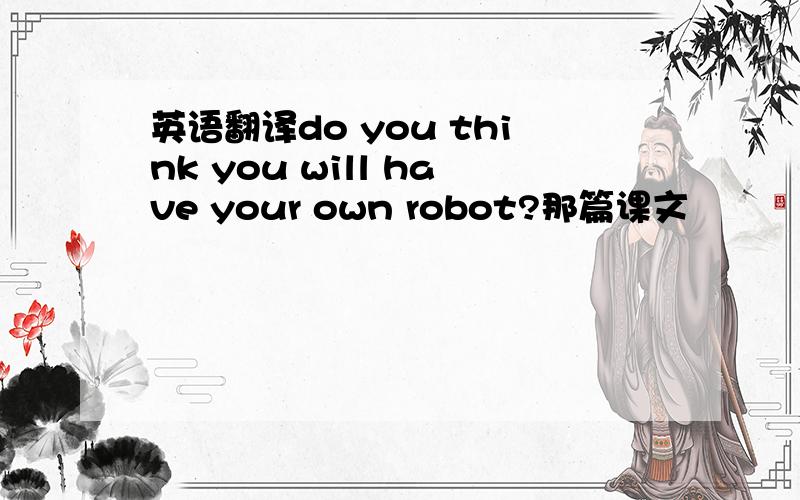 英语翻译do you think you will have your own robot?那篇课文