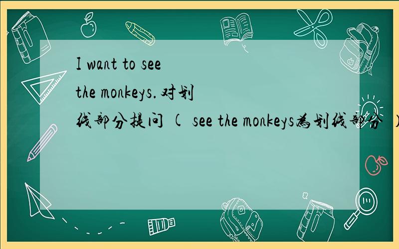 I want to see the monkeys.对划线部分提问 ( see the monkeys为划线部分 ）