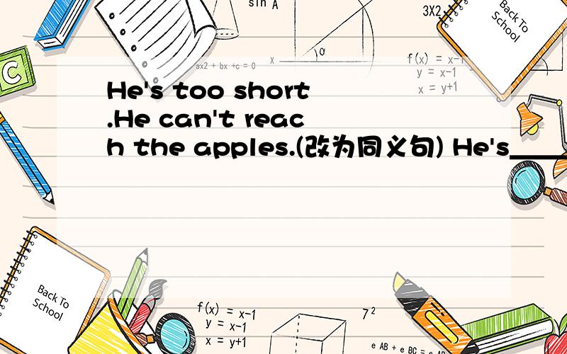 He's too short.He can't reach the apples.(改为同义句) He's＿＿＿shor