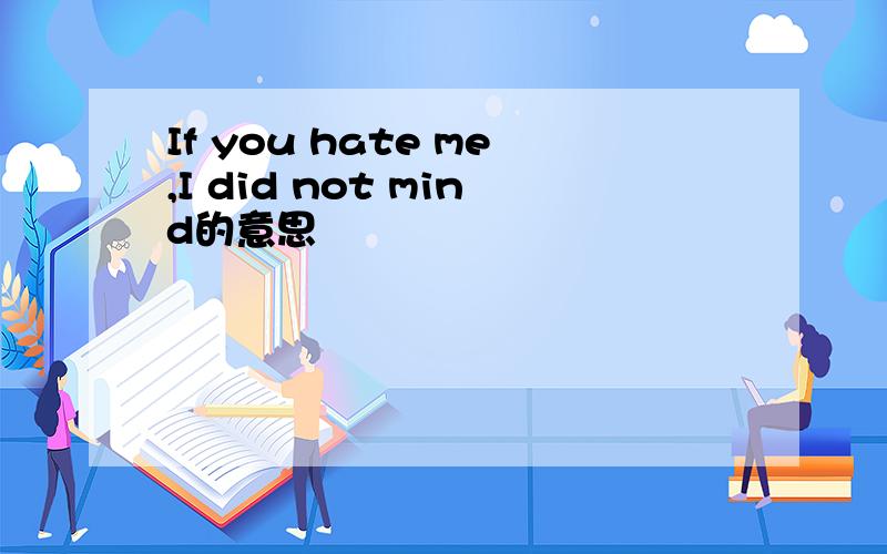 If you hate me,I did not mind的意思