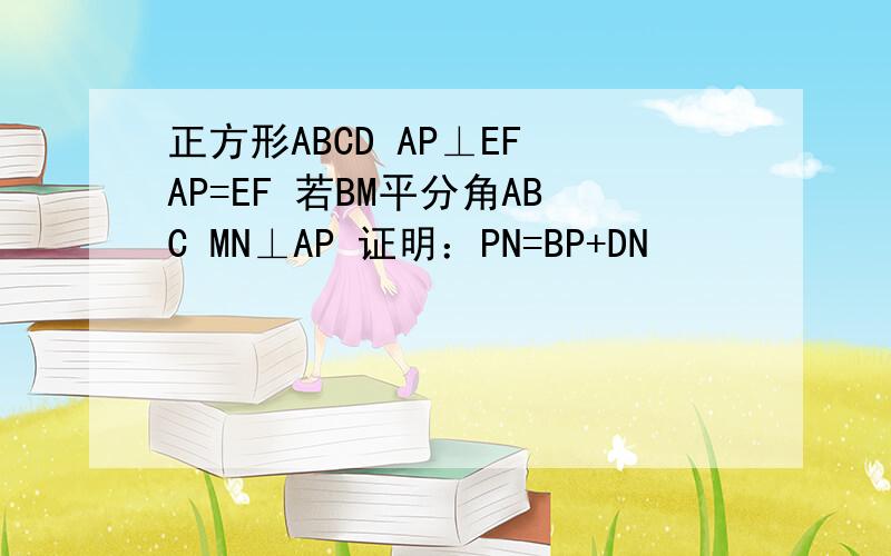 正方形ABCD AP⊥EF AP=EF 若BM平分角ABC MN⊥AP 证明：PN=BP+DN