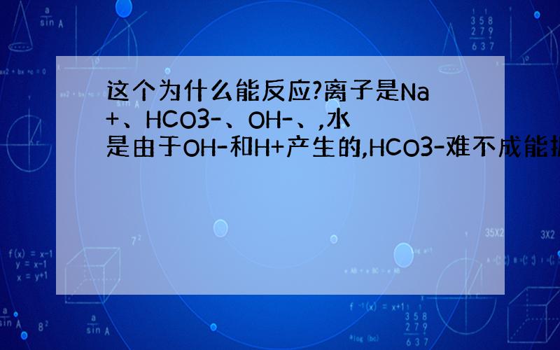 这个为什么能反应?离子是Na+、HCO3-、OH-、,水是由于OH-和H+产生的,HCO3-难不成能拆成H+和CO32-