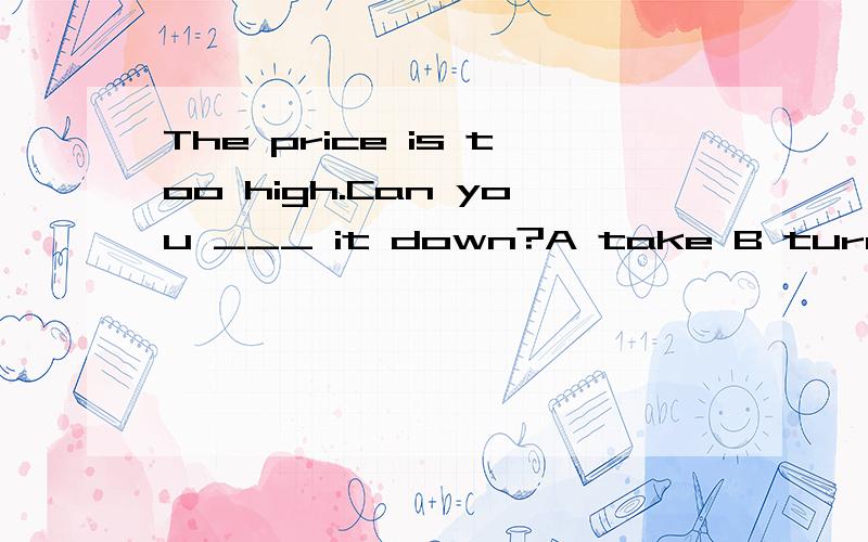 The price is too high.Can you ___ it down?A take B turn C br