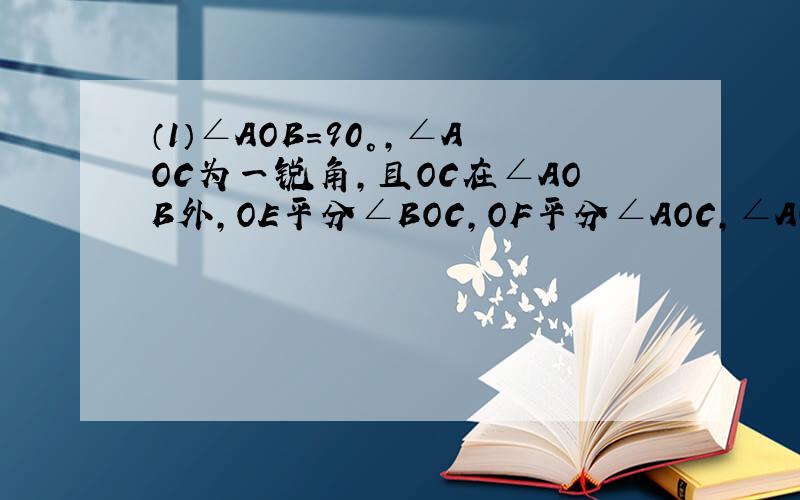 （1）∠AOB=90°，∠AOC为一锐角，且OC在∠AOB外，OE平分∠BOC，OF平分∠AOC，∠AOC=30°，求∠