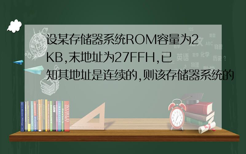 设某存储器系统ROM容量为2KB,末地址为27FFH,已知其地址是连续的,则该存储器系统的