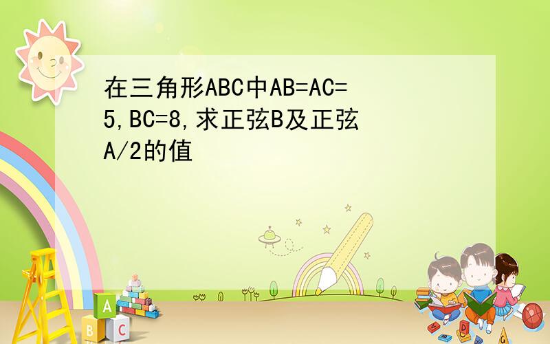 在三角形ABC中AB=AC=5,BC=8,求正弦B及正弦A/2的值