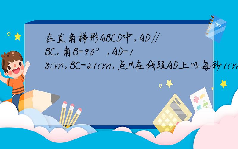 在直角梯形ABCD中,AD∥BC,角B=90°,AD=18cm,BC=21cm,点M在线段AD上以每秒1cm的速度由A向