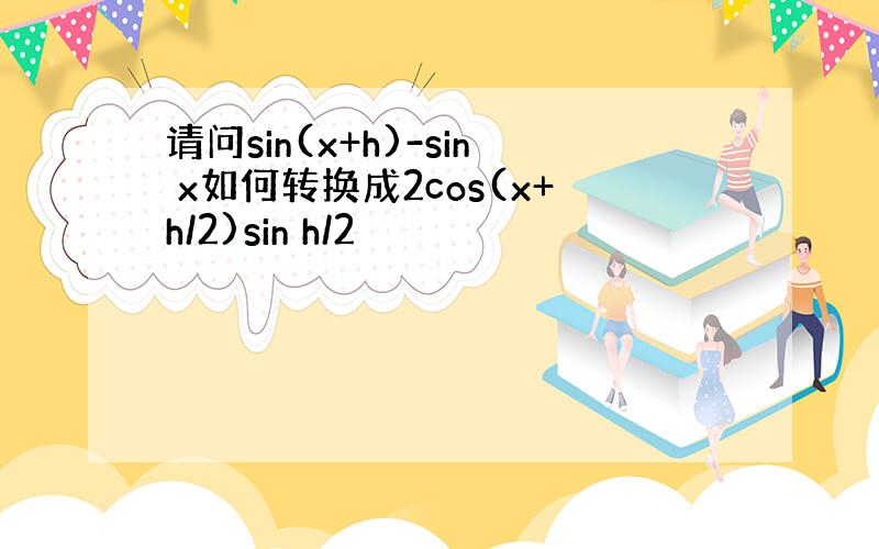 请问sin(x+h)-sin x如何转换成2cos(x+h/2)sin h/2