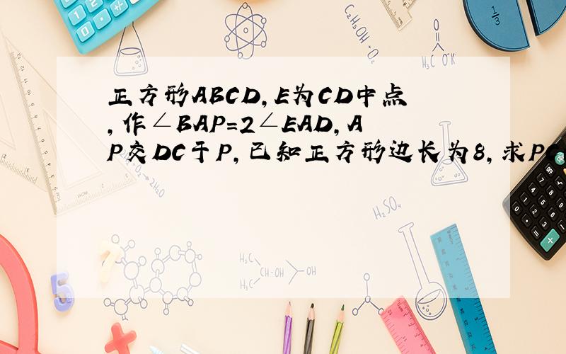 正方形ABCD,E为CD中点,作∠BAP=2∠EAD,AP交DC于P,已知正方形边长为8,求PC的长.