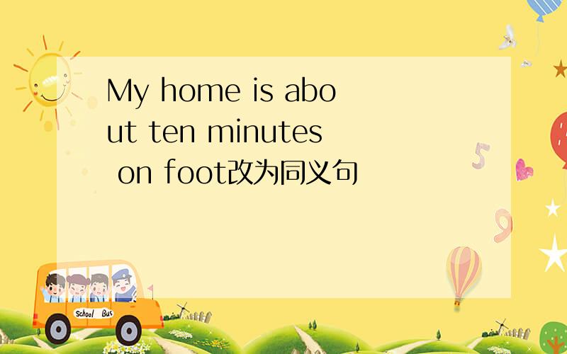 My home is about ten minutes on foot改为同义句