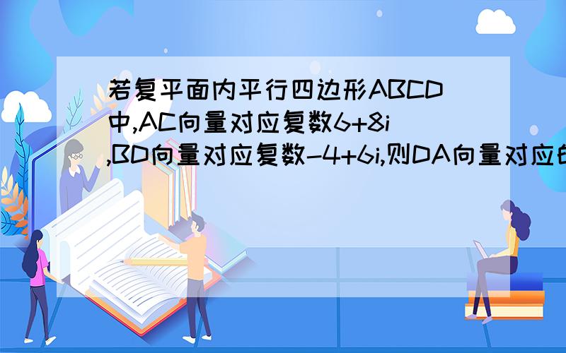 若复平面内平行四边形ABCD中,AC向量对应复数6+8i,BD向量对应复数-4+6i,则DA向量对应的复数是多少?