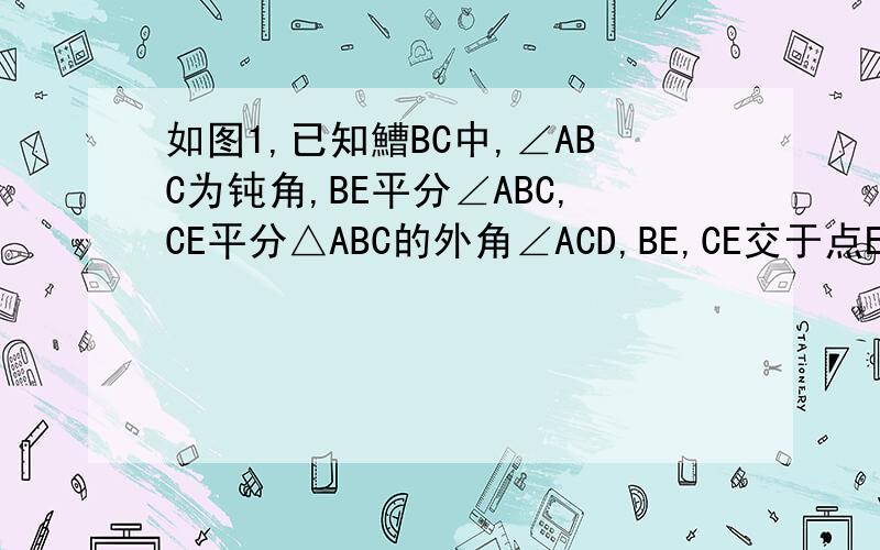 如图1,已知鰽BC中,∠ABC为钝角,BE平分∠ABC,CE平分△ABC的外角∠ACD,BE,CE交于点E