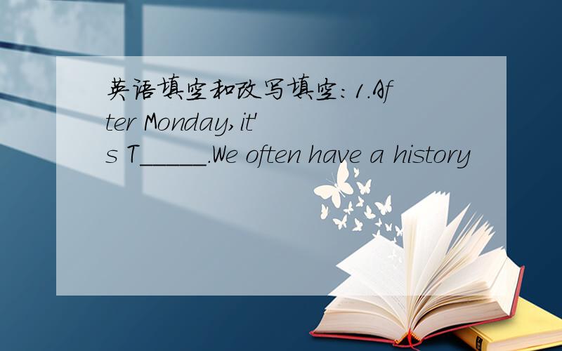 英语填空和改写填空：1.After Monday,it's T_____.We often have a history