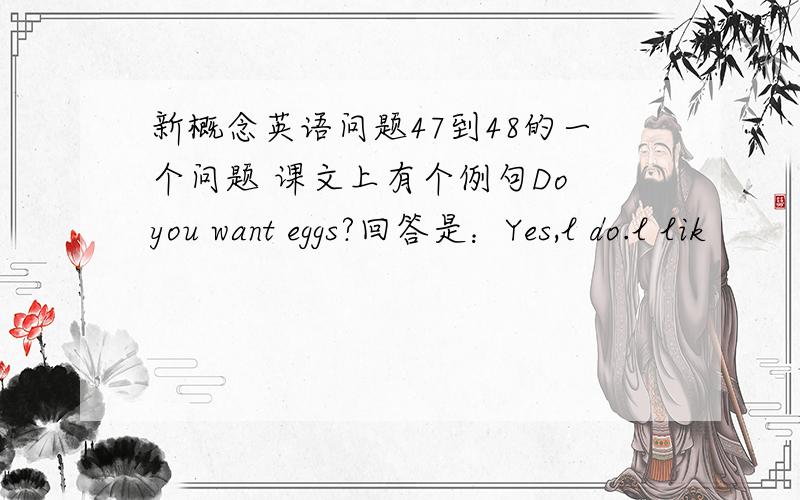 新概念英语问题47到48的一个问题 课文上有个例句Do you want eggs?回答是：Yes,l do.l lik